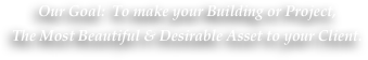 Our Goal:  To make your Building or Project, 
The Most Beautiful & Desirable Asset to your Client. 