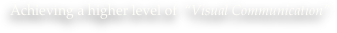 Achieving a higher level of  “Visual Communication”
